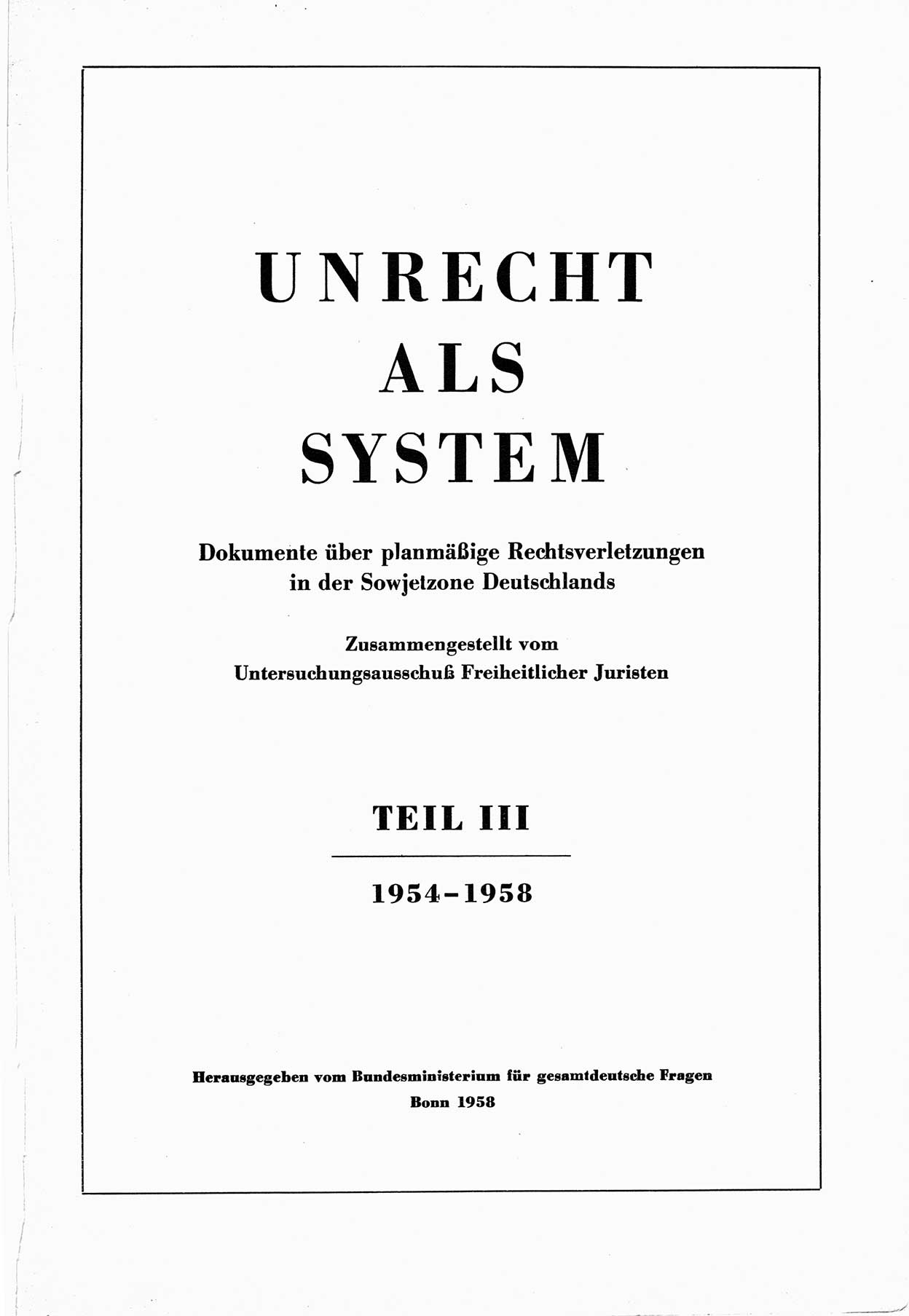 Unrecht als System, Dokumente über planmäßige Rechtsverletzungen in der Sowjetzone Deutschlands, zusammengestellt vom Untersuchungsausschuß Freiheitlicher Juristen (UFJ), Teil Ⅲ 1954-1958, herausgegeben vom Bundesministerium für gesamtdeutsche Fragen, Bonn 1958, Seite 1 (Unr. Syst. 1954-1958, S. 1)